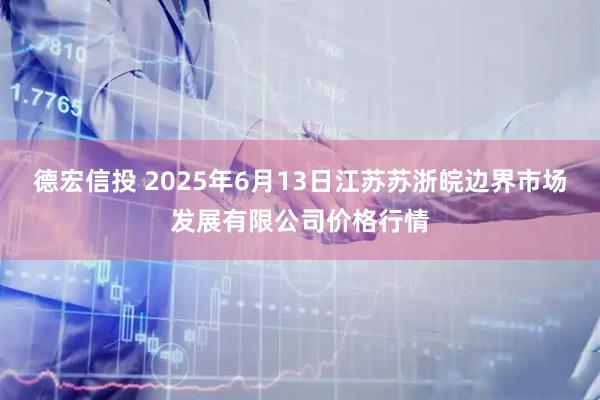 德宏信投 2025年6月13日江苏苏浙皖边界市场发展有限公司价格行情