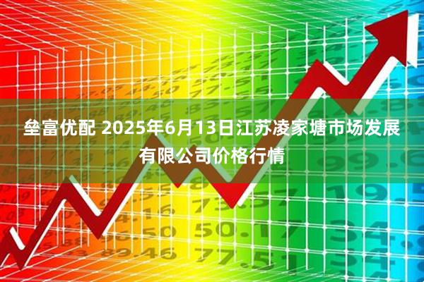 垒富优配 2025年6月13日江苏凌家塘市场发展有限公司价格行情