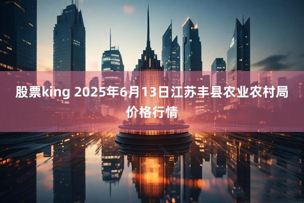 股票king 2025年6月13日江苏丰县农业农村局价格行情