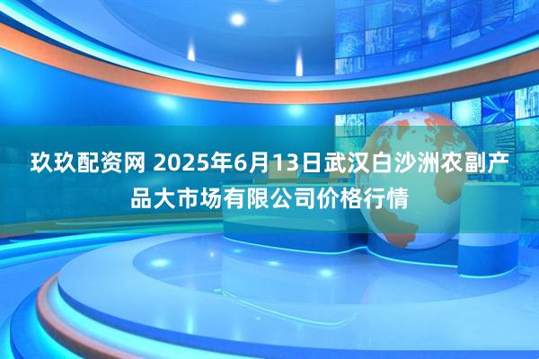 玖玖配资网 2025年6月13日武汉白沙洲农副产品大市场有限公司价格行情