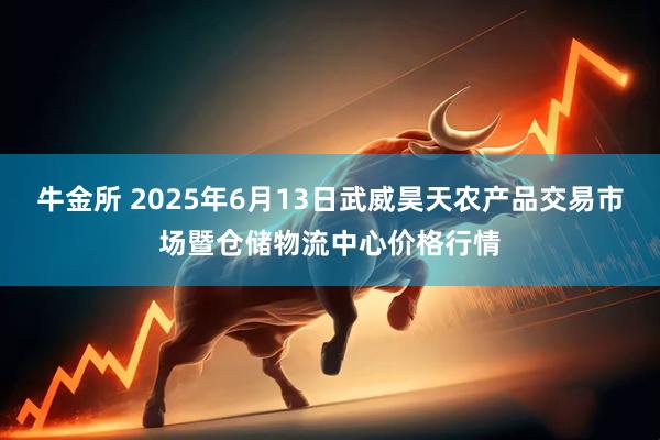 牛金所 2025年6月13日武威昊天农产品交易市场暨仓储物流中心价格行情