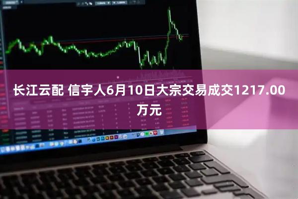 长江云配 信宇人6月10日大宗交易成交1217.00万元