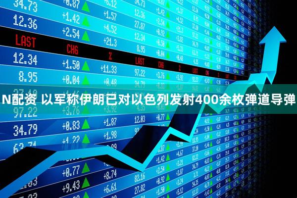 N配资 以军称伊朗已对以色列发射400余枚弹道导弹