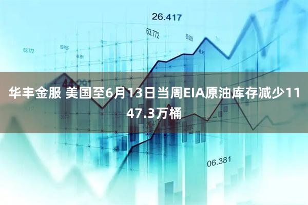 华丰金服 美国至6月13日当周EIA原油库存减少1147.3万桶