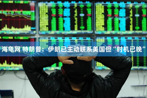海龟网 特朗普：伊朗已主动联系美国但“时机已晚”