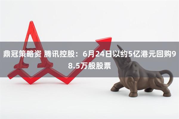 鼎冠策略资 腾讯控股：6月24日以约5亿港元回购98.5万股股票