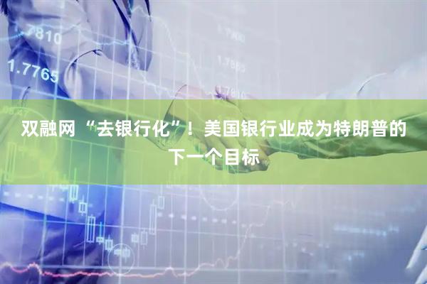 双融网 “去银行化”！美国银行业成为特朗普的下一个目标