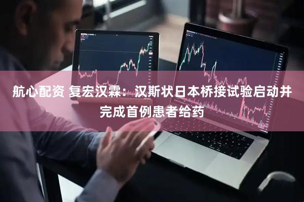 航心配资 复宏汉霖：汉斯状日本桥接试验启动并完成首例患者给药