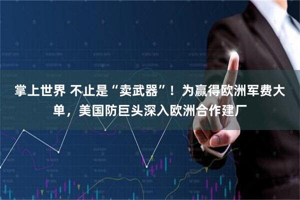 掌上世界 不止是“卖武器”！为赢得欧洲军费大单，美国防巨头深入欧洲合作建厂