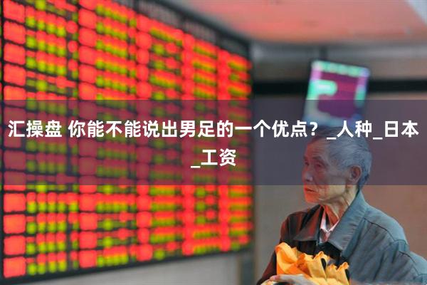 汇操盘 你能不能说出男足的一个优点？_人种_日本_工资