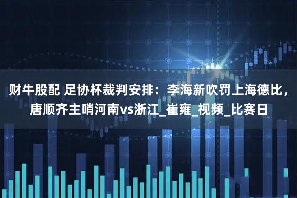 财牛股配 足协杯裁判安排：李海新吹罚上海德比，唐顺齐主哨河南vs浙江_崔雍_视频_比赛日