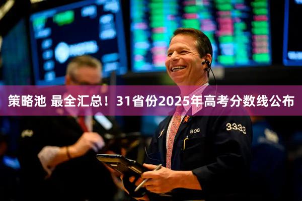 策略池 最全汇总！31省份2025年高考分数线公布