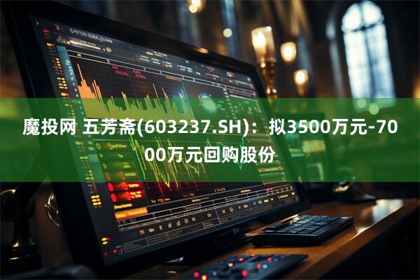 魔投网 五芳斋(603237.SH)：拟3500万元-7000万元回购股份