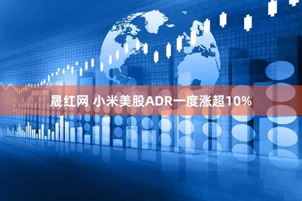 晟红网 小米美股ADR一度涨超10%