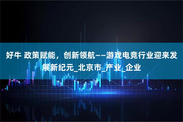 好牛 政策赋能，创新领航——游戏电竞行业迎来发展新纪元_北京市_产业_企业