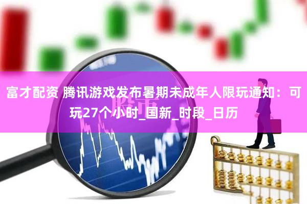 富才配资 腾讯游戏发布暑期未成年人限玩通知：可玩27个小时_国新_时段_日历