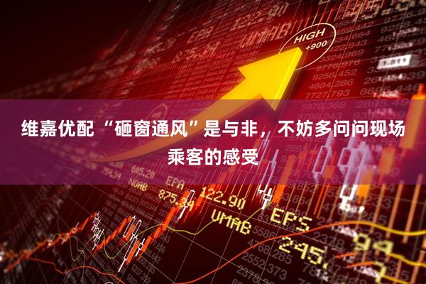 维嘉优配 “砸窗通风”是与非，不妨多问问现场乘客的感受