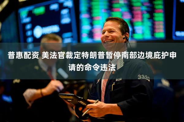 普惠配资 美法官裁定特朗普暂停南部边境庇护申请的命令违法