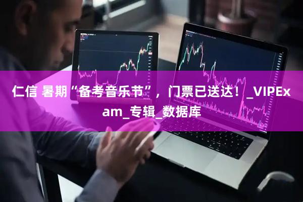 仁信 暑期“备考音乐节”，门票已送达！_VIPExam_专辑_数据库