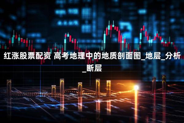 红涨股票配资 高考地理中的地质剖面图_地层_分析_断层