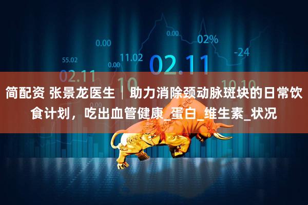 简配资 张景龙医生│助力消除颈动脉斑块的日常饮食计划，吃出血管健康_蛋白_维生素_状况
