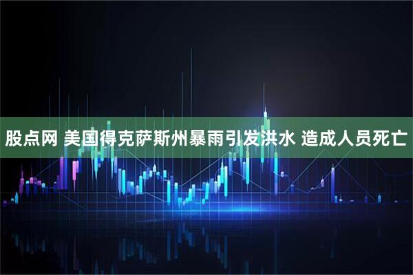 股点网 美国得克萨斯州暴雨引发洪水 造成人员死亡
