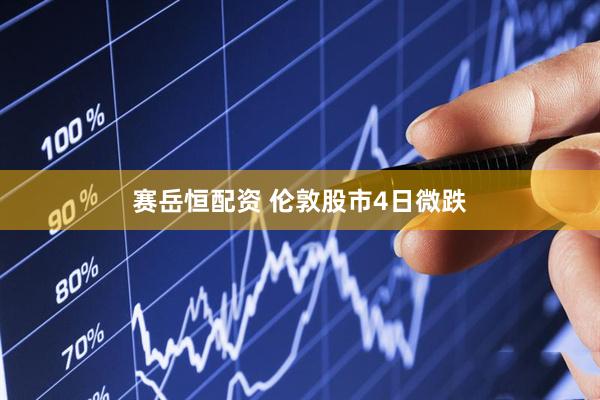 赛岳恒配资 伦敦股市4日微跌