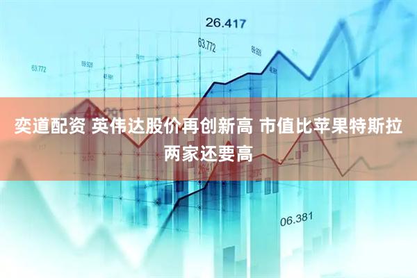 奕道配资 英伟达股价再创新高 市值比苹果特斯拉两家还要高