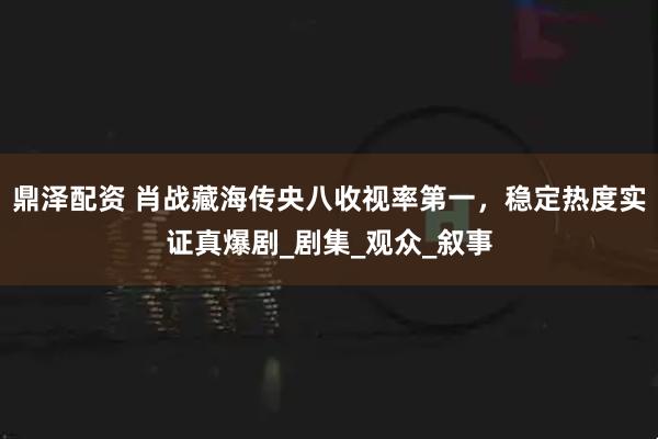 鼎泽配资 肖战藏海传央八收视率第一，稳定热度实证真爆剧_剧集_观众_叙事