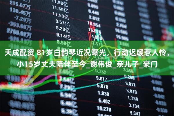 天成配资 81岁白韵琴近况曝光，行动迟缓惹人怜，小15岁丈夫陪伴至今_谢伟俊_亲儿子_豪门