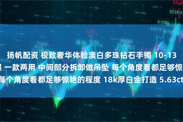 扬帆配资 极致奢华体验澳白多珠钻石手镯 10-13mm 极强宝石光感近无瑕 一款两用 中间部分拆卸做吊坠 每个角度看都足够惊艳的程度 18k厚白金打造 5.63ct_重磅