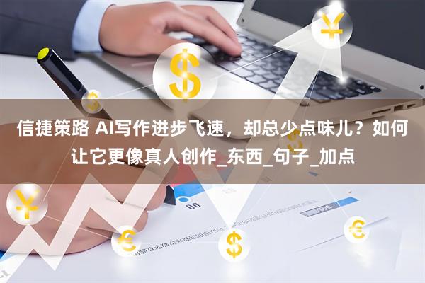 信捷策路 AI写作进步飞速，却总少点味儿？如何让它更像真人创作_东西_句子_加点