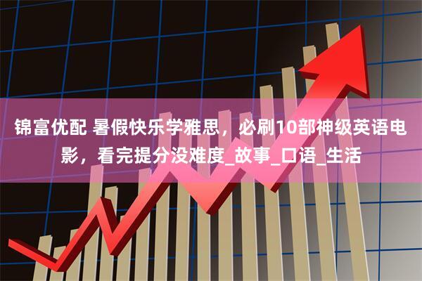 锦富优配 暑假快乐学雅思，必刷10部神级英语电影，看完提分没难度_故事_口语_生活