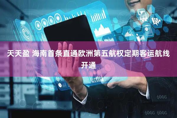天天盈 海南首条直通欧洲第五航权定期客运航线开通