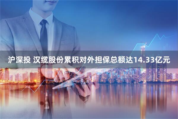 沪深投 汉缆股份累积对外担保总额达14.33亿元