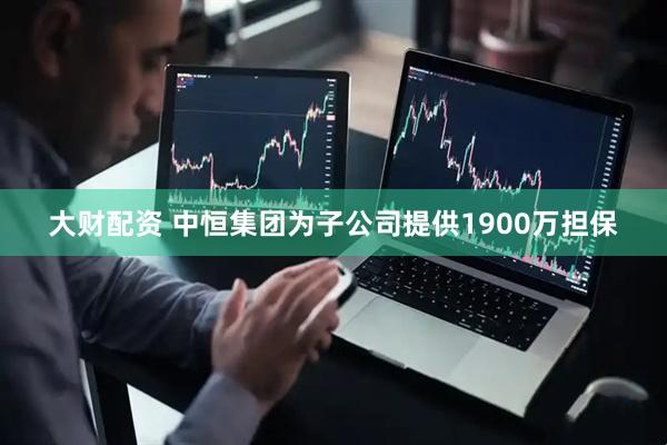 大财配资 中恒集团为子公司提供1900万担保