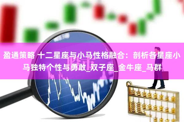 盈通策略 十二星座与小马性格融合：剖析各星座小马独特个性与勇敢_双子座_金牛座_马群