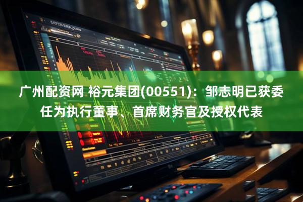 广州配资网 裕元集团(00551)：邹志明已获委任为执行董事、首席财务官及授权代表