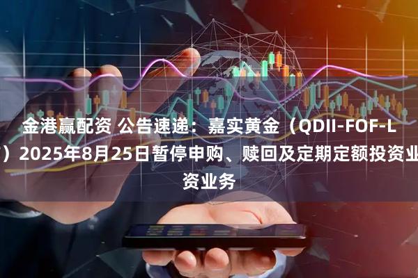 金港赢配资 公告速递：嘉实黄金（QDII-FOF-LOF）2025年8月25日暂停申购、赎回及定期定额投资业务