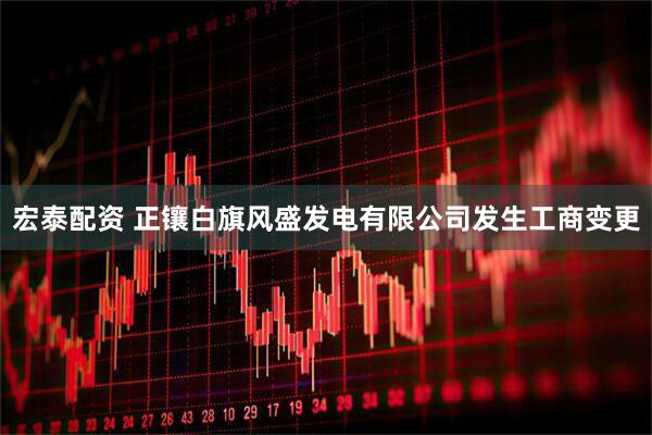 宏泰配资 正镶白旗风盛发电有限公司发生工商变更
