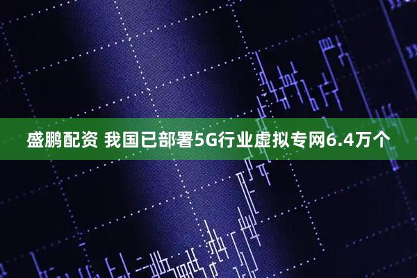 盛鹏配资 我国已部署5G行业虚拟专网6.4万个