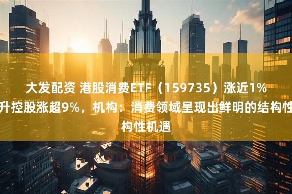 大发配资 港股消费ETF（159735）涨近1%，中升控股涨超9%，机构：消费领域呈现出鲜明的结构性机遇