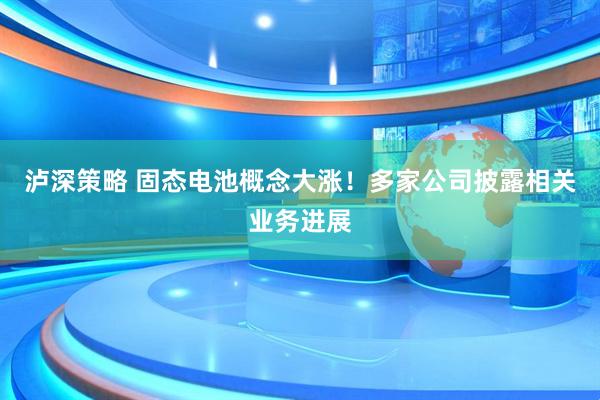 泸深策略 固态电池概念大涨！多家公司披露相关业务进展