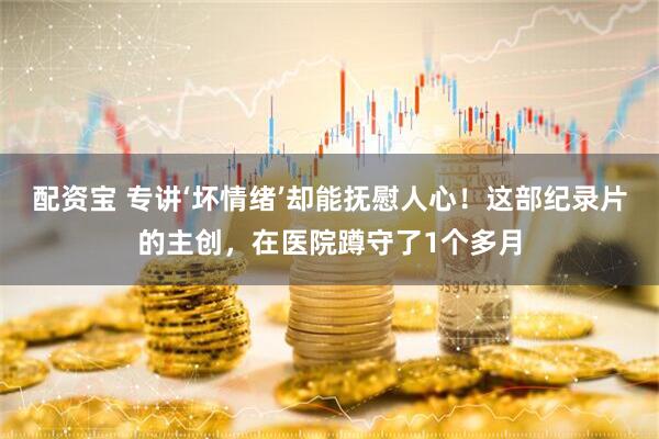 配资宝 专讲‘坏情绪’却能抚慰人心！这部纪录片的主创，在医院蹲守了1个多月