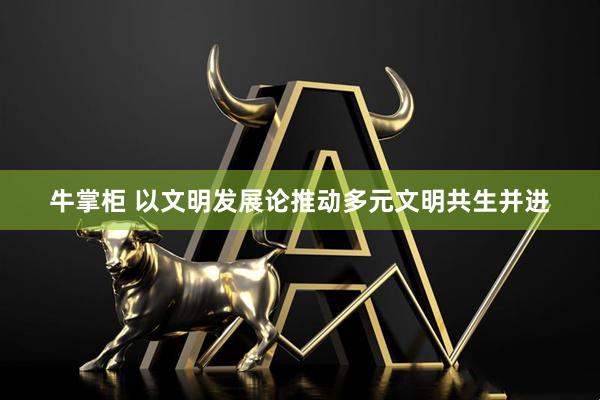 牛掌柜 以文明发展论推动多元文明共生并进