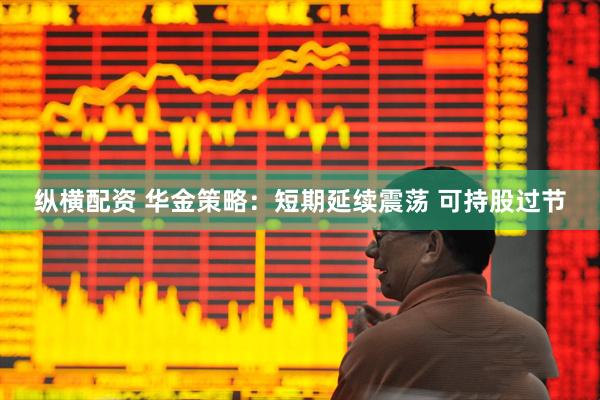 纵横配资 华金策略：短期延续震荡 可持股过节