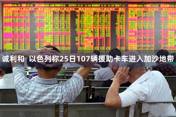 诚利和  以色列称25日107辆援助卡车进入加沙地带