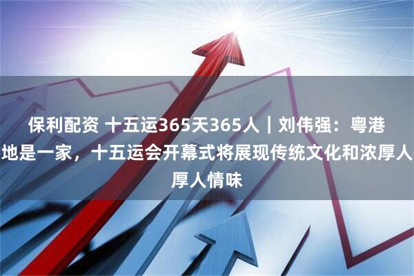 保利配资 十五运365天365人｜刘伟强：粤港澳三地是一家，十五运会开幕式将展现传统文化和浓厚人情味