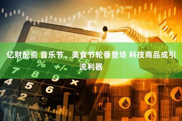 亿财配资 音乐节、美食节轮番登场 科技商品成引流利器