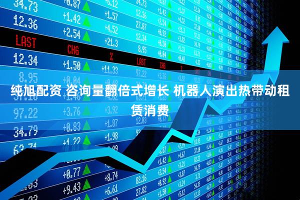 纯旭配资 咨询量翻倍式增长 机器人演出热带动租赁消费